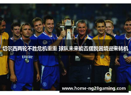 切尔西两轮不胜危机重重 球队未来能否摆脱困境迎来转机