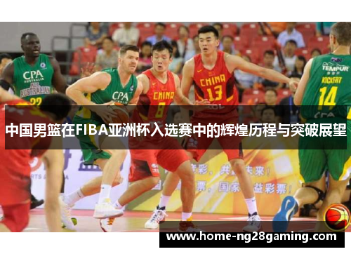中国男篮在FIBA亚洲杯入选赛中的辉煌历程与突破展望