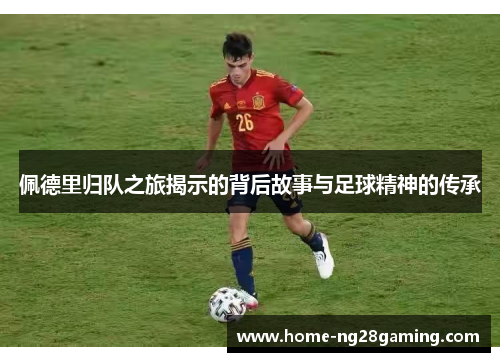 佩德里归队之旅揭示的背后故事与足球精神的传承