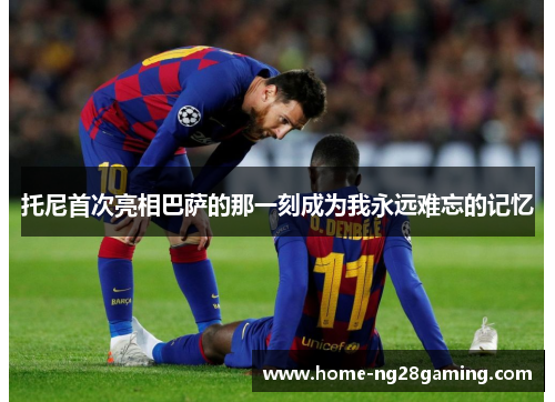 托尼首次亮相巴萨的那一刻成为我永远难忘的记忆