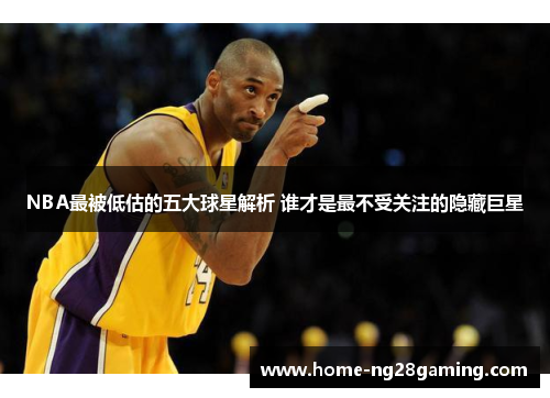 NBA最被低估的五大球星解析 谁才是最不受关注的隐藏巨星