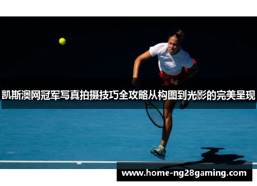 凯斯澳网冠军写真拍摄技巧全攻略从构图到光影的完美呈现