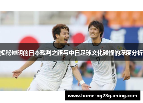 揭秘傅明的日本裁判之路与中日足球文化碰撞的深度分析