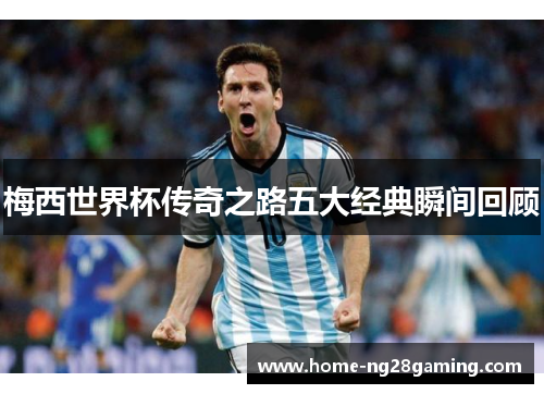 梅西世界杯传奇之路五大经典瞬间回顾