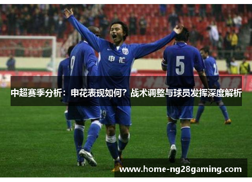 中超赛季分析：申花表现如何？战术调整与球员发挥深度解析