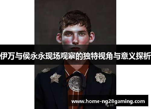 伊万与侯永永现场观察的独特视角与意义探析