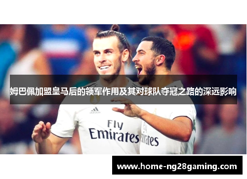 姆巴佩加盟皇马后的领军作用及其对球队夺冠之路的深远影响