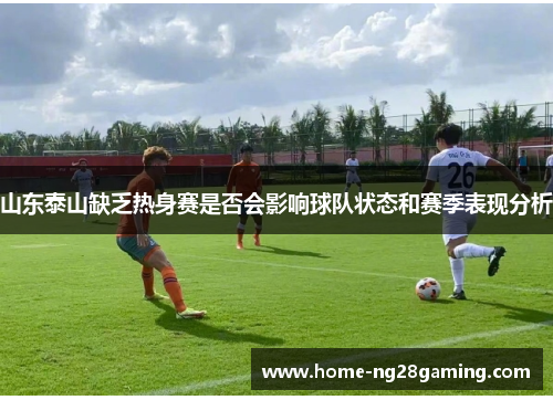 山东泰山缺乏热身赛是否会影响球队状态和赛季表现分析