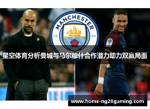 星空体育分析曼城与马尔穆什合作潜力助力双赢局面