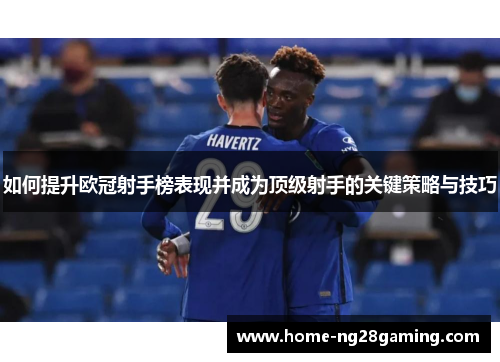 如何提升欧冠射手榜表现并成为顶级射手的关键策略与技巧