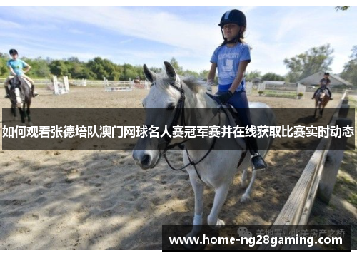 如何观看张德培队澳门网球名人赛冠军赛并在线获取比赛实时动态