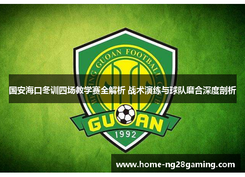 国安海口冬训四场教学赛全解析 战术演练与球队磨合深度剖析