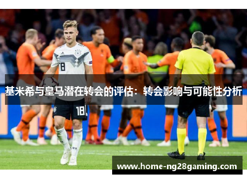 基米希与皇马潜在转会的评估：转会影响与可能性分析