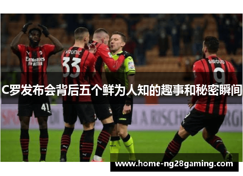 C罗发布会背后五个鲜为人知的趣事和秘密瞬间
