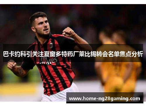 巴卡约科引关注夏窗多特药厂莱比锡转会名单焦点分析