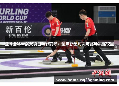 亚冬会冰壶混双项目精彩前瞻：聚焦新星对决与赛场策略较量