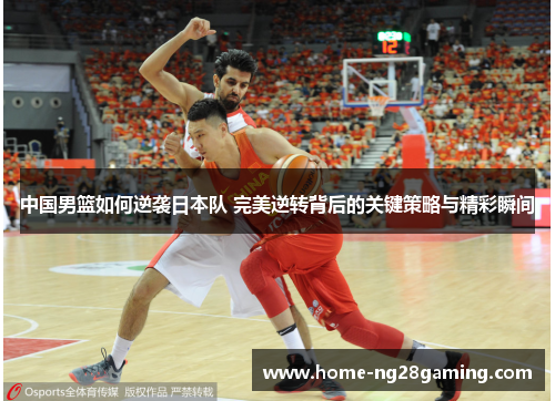 中国男篮如何逆袭日本队 完美逆转背后的关键策略与精彩瞬间