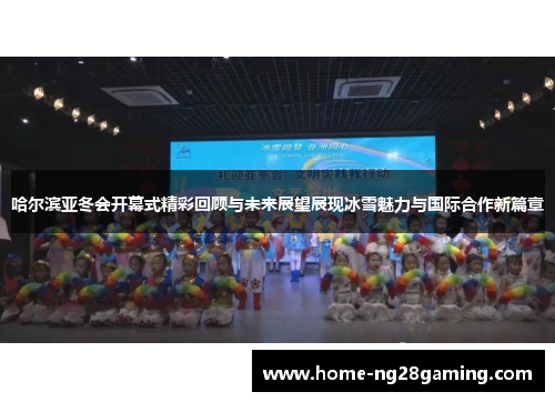 哈尔滨亚冬会开幕式精彩回顾与未来展望展现冰雪魅力与国际合作新篇章