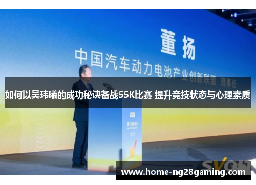 如何以吴玮曦的成功秘诀备战55K比赛 提升竞技状态与心理素质
