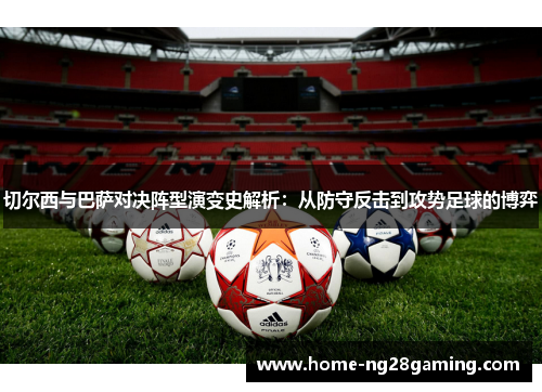 切尔西与巴萨对决阵型演变史解析：从防守反击到攻势足球的博弈