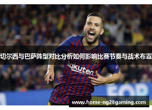切尔西与巴萨阵型对比分析如何影响比赛节奏与战术布置