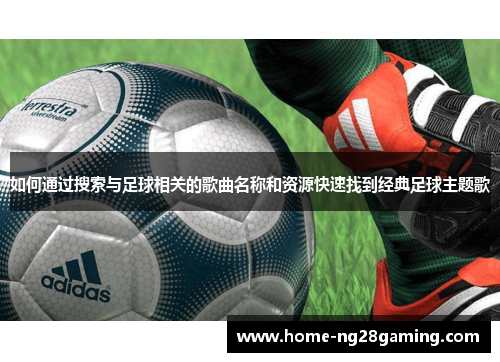 如何通过搜索与足球相关的歌曲名称和资源快速找到经典足球主题歌