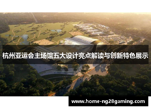 杭州亚运会主场馆五大设计亮点解读与创新特色展示