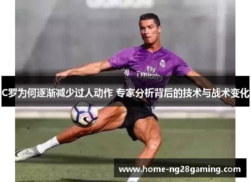 C罗为何逐渐减少过人动作 专家分析背后的技术与战术变化