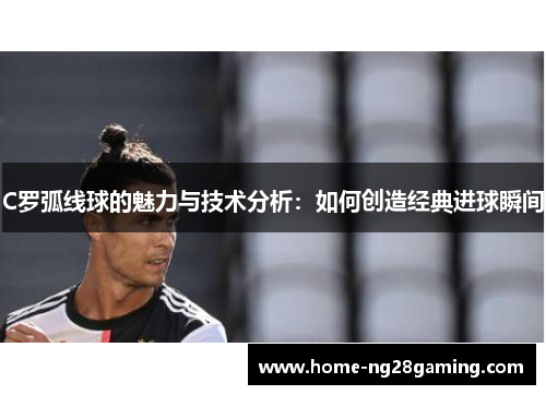 C罗弧线球的魅力与技术分析：如何创造经典进球瞬间