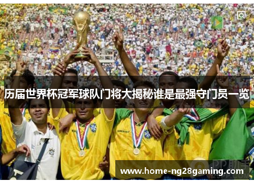 历届世界杯冠军球队门将大揭秘谁是最强守门员一览