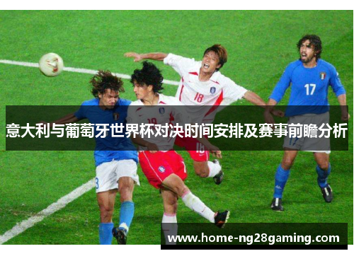 意大利与葡萄牙世界杯对决时间安排及赛事前瞻分析