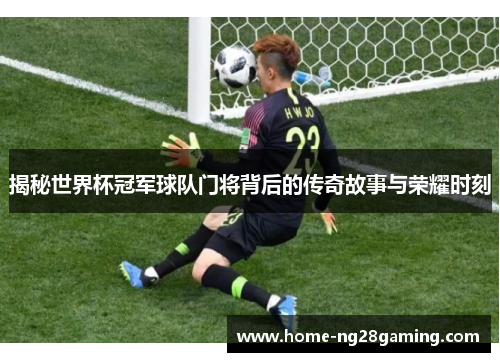 揭秘世界杯冠军球队门将背后的传奇故事与荣耀时刻