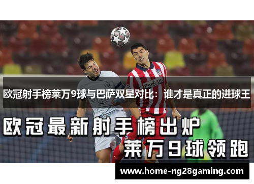 欧冠射手榜莱万9球与巴萨双星对比：谁才是真正的进球王