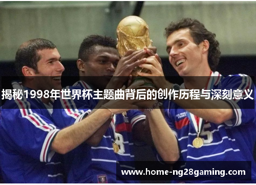 揭秘1998年世界杯主题曲背后的创作历程与深刻意义