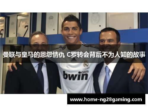 曼联与皇马的恩怨情仇 C罗转会背后不为人知的故事