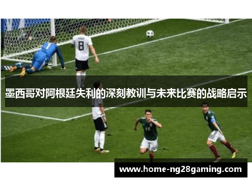 墨西哥对阿根廷失利的深刻教训与未来比赛的战略启示