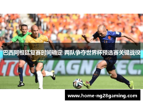 巴西阿根廷复赛时间确定 两队争夺世界杯预选赛关键战役