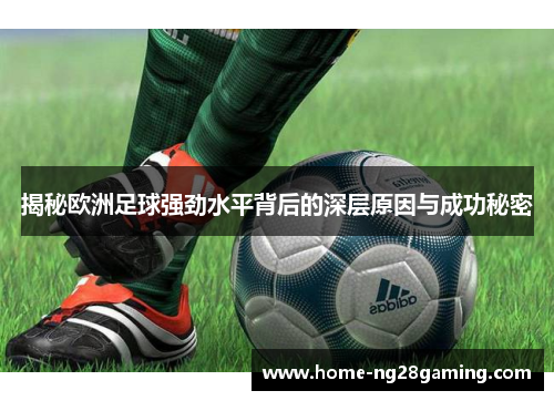 揭秘欧洲足球强劲水平背后的深层原因与成功秘密