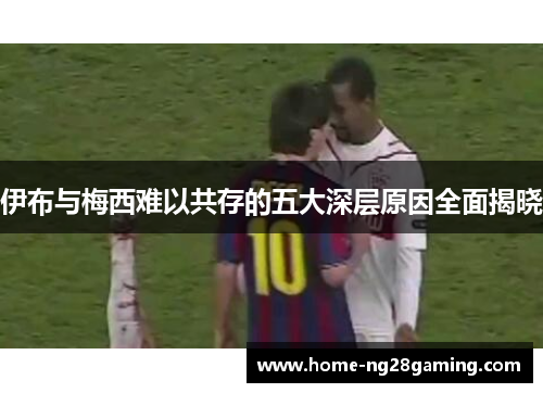 伊布与梅西难以共存的五大深层原因全面揭晓