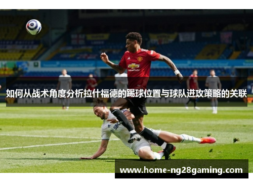 如何从战术角度分析拉什福德的踢球位置与球队进攻策略的关联