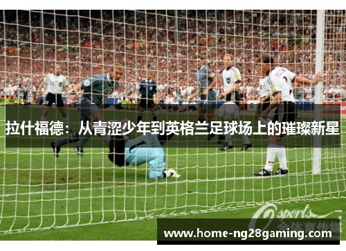 拉什福德：从青涩少年到英格兰足球场上的璀璨新星