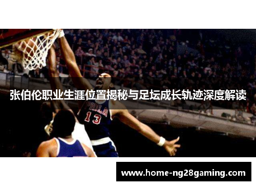 张伯伦职业生涯位置揭秘与足坛成长轨迹深度解读