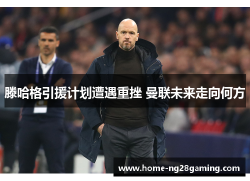 滕哈格引援计划遭遇重挫 曼联未来走向何方