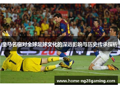 皇马名宿对全球足球文化的深远影响与历史传承探析