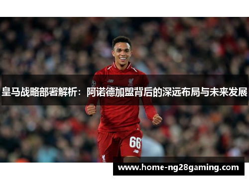皇马战略部署解析：阿诺德加盟背后的深远布局与未来发展
