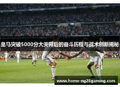 皇马突破5000分大关背后的奋斗历程与战术创新揭秘