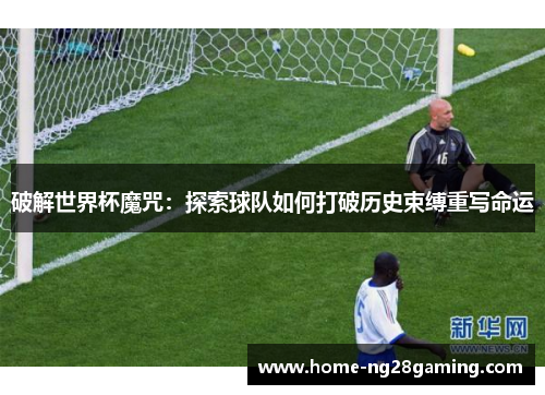 破解世界杯魔咒：探索球队如何打破历史束缚重写命运