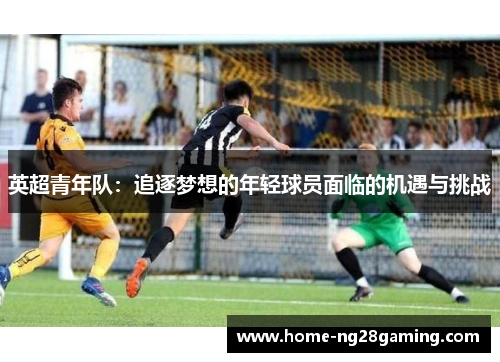 英超青年队：追逐梦想的年轻球员面临的机遇与挑战