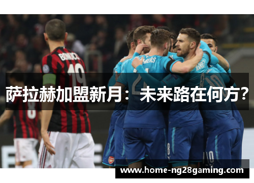 萨拉赫加盟新月：未来路在何方？