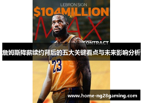 詹姆斯降薪续约背后的五大关键看点与未来影响分析